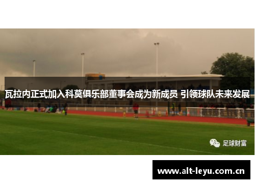 瓦拉内正式加入科莫俱乐部董事会成为新成员 引领球队未来发展